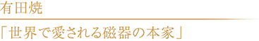 有田焼「世界で愛される磁器の本家」